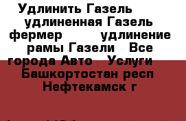 Удлинить Газель 3302, удлиненная Газель фермер 33023, удлинение рамы Газели - Все города Авто » Услуги   . Башкортостан респ.,Нефтекамск г.